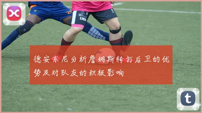 德安东尼分析詹姆斯转打后卫的优势及对队友的积极影响