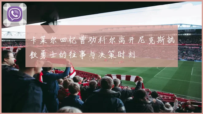 卡莱尔回忆曾劝科尔离开尼克斯执教勇士的往事与决策时刻