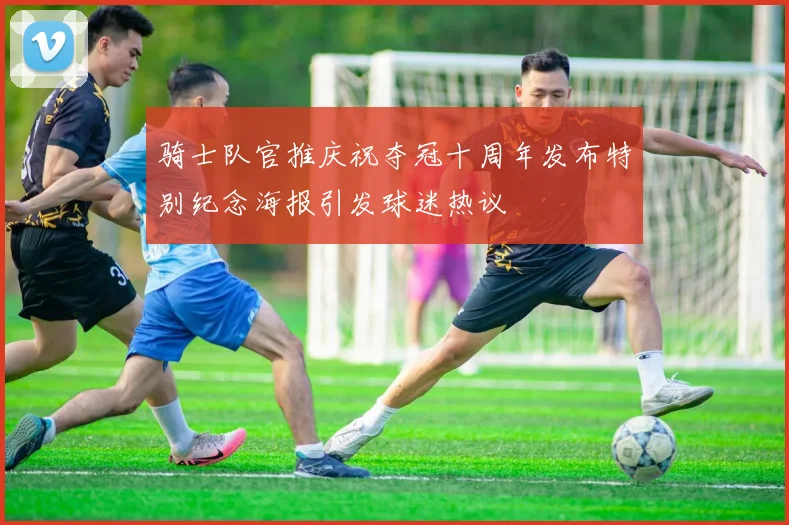 骑士队官推庆祝夺冠十周年发布特别纪念海报引发球迷热议
