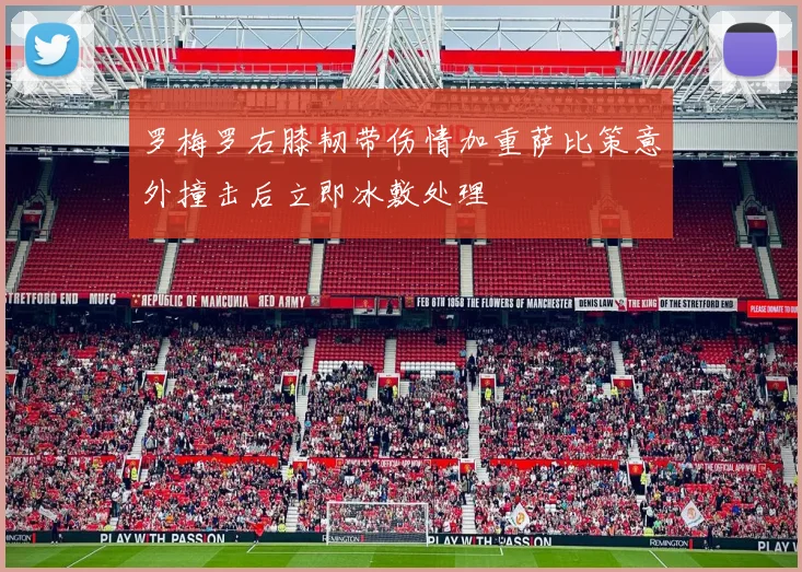 罗梅罗右膝韧带伤情加重萨比策意外撞击后立即冰敷处理