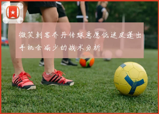 微笑刺客乔丹传球意愿低迷皮蓬出手机会减少的战术分析