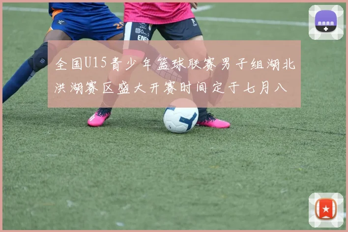 全国U15青少年篮球联赛男子组湖北洪湖赛区盛大开赛时间定于七月八日至十三日
