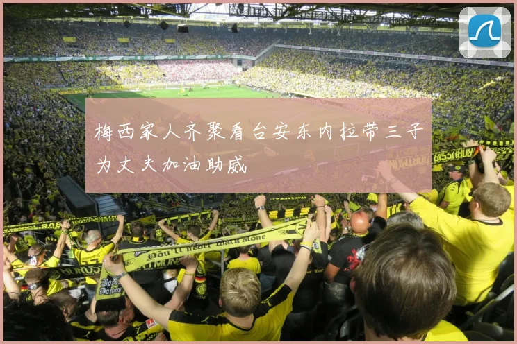 梅西家人齐聚看台安东内拉带三子为丈夫加油助威