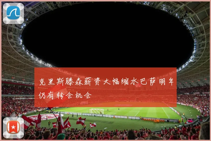 克里斯滕森薪资大幅缩水巴萨明年仍有转会机会