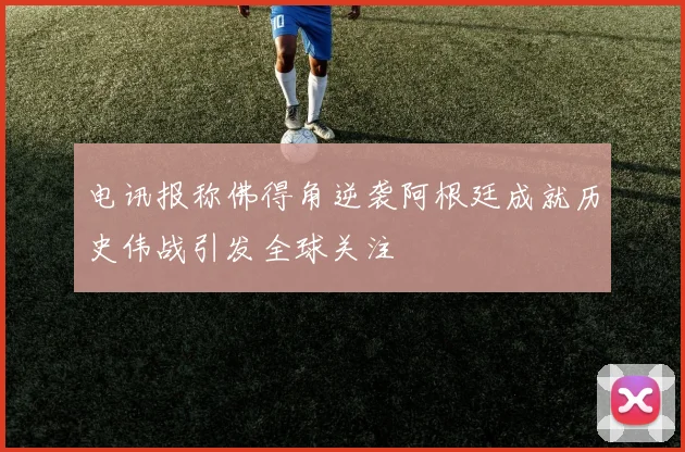 电讯报称佛得角逆袭阿根廷成就历史伟战引发全球关注