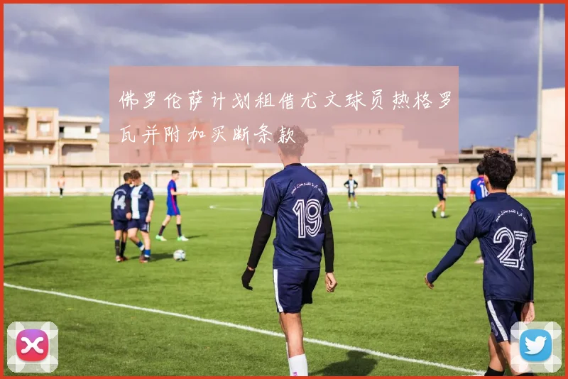 佛罗伦萨计划租借尤文球员热格罗瓦并附加买断条款