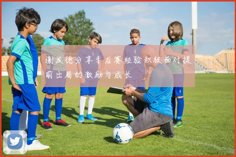 谢泼德分享季后赛经验积极面对提前出局的激励与成长