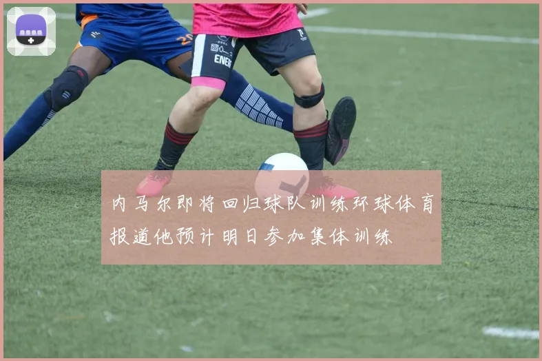 内马尔即将回归球队训练环球体育报道他预计明日参加集体训练