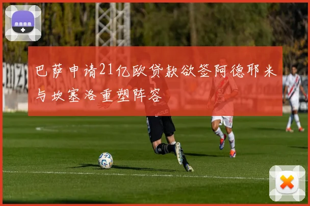 巴萨申请21亿欧贷款欲签阿德耶米与坎塞洛重塑阵容