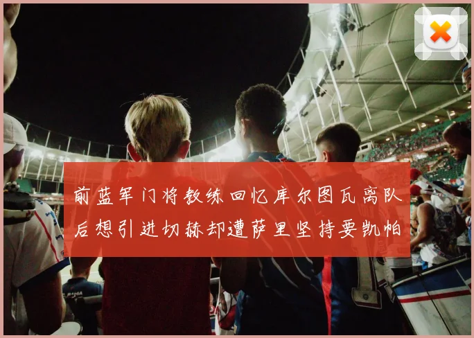 前蓝军门将教练回忆库尔图瓦离队后想引进切赫却遭萨里坚持要凯帕