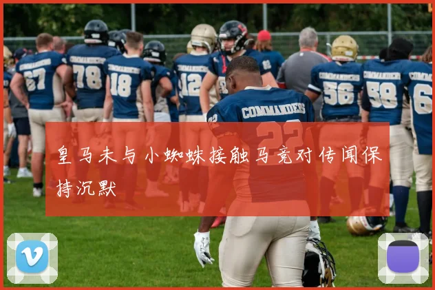 皇马未与小蜘蛛接触马竞对传闻保持沉默