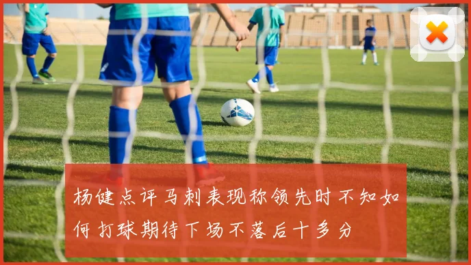 杨健点评马刺表现称领先时不知如何打球期待下场不落后十多分