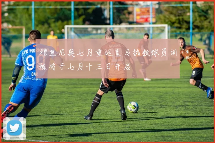 穆里尼奥七月重返皇马执教球员训练将于七月十三日开启